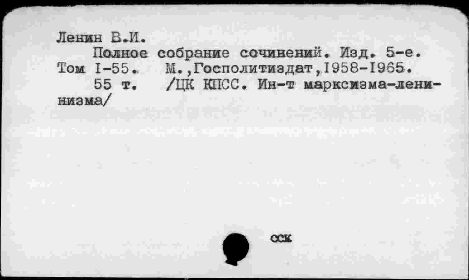 ﻿Ленин В.И.
Полное собрание сочинений* Изд. 5-е. Том 1-55*	Ы.,Госполитиздат,1958-1965.
55 т.	/ЦК КПСС. Ин-т марксизма-лени-
низма/
оас